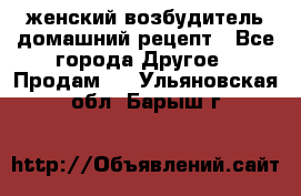 женский возбудитель домашний рецепт - Все города Другое » Продам   . Ульяновская обл.,Барыш г.